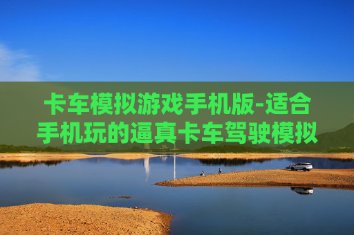 卡车模拟游戏手机版-适合手机玩的逼真卡车驾驶模拟游戏