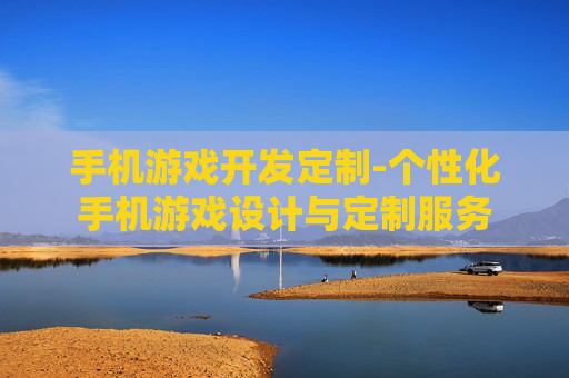 手机游戏开发定制-个性化手机游戏设计与定制服务