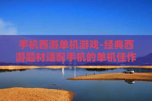 手机西游单机游戏-经典西游题材适配手机的单机佳作