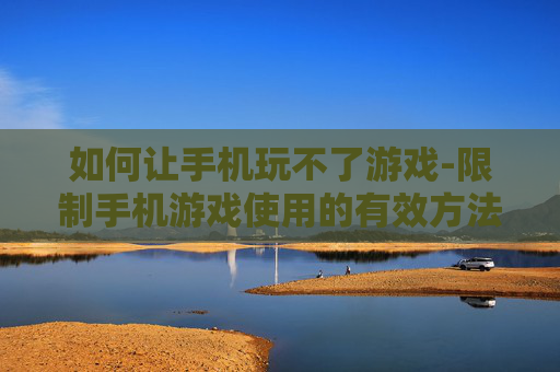 如何让手机玩不了游戏-限制手机游戏使用的有效方法