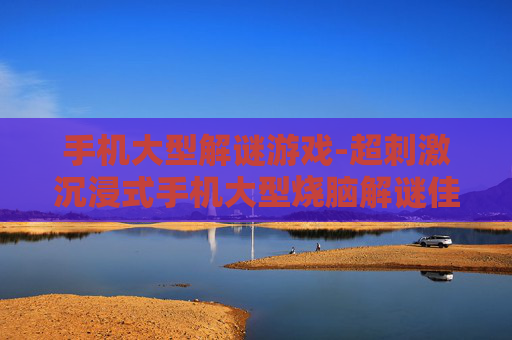 手机大型解谜游戏-超刺激沉浸式手机大型烧脑解谜佳作