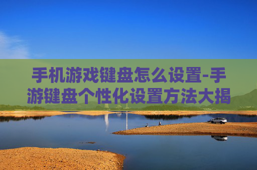 手机游戏键盘怎么设置-手游键盘个性化设置方法大揭秘