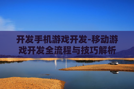 开发手机游戏开发-移动游戏开发全流程与技巧解析