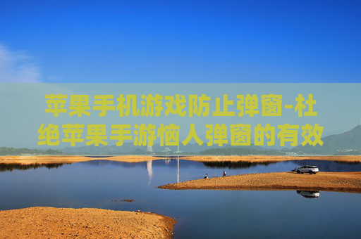 苹果手机游戏防止弹窗-杜绝苹果手游恼人弹窗的有效办法