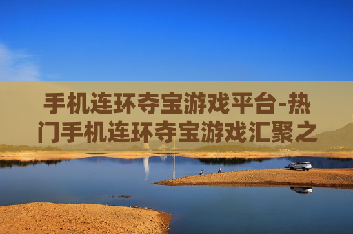 手机连环夺宝游戏平台-热门手机连环夺宝游戏汇聚之地