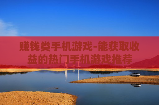 赚钱类手机游戏-能获取收益的热门手机游戏推荐