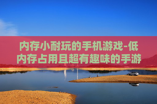 内存小耐玩的手机游戏-低内存占用且超有趣味的手游推荐