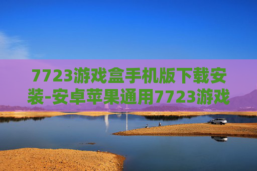 7723游戏盒手机版下载安装-安卓苹果通用7723游戏盒便捷下载途径