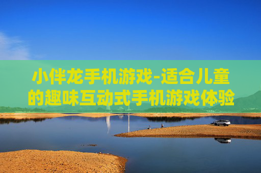 小伴龙手机游戏-适合儿童的趣味互动式手机游戏体验