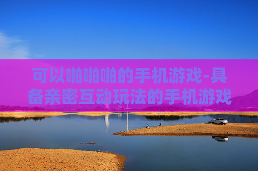 可以啪啪啪的手机游戏-具备亲密互动玩法的手机游戏推荐