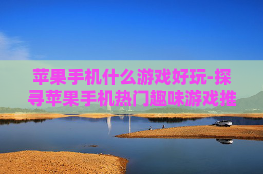 苹果手机什么游戏好玩-探寻苹果手机热门趣味游戏推荐
