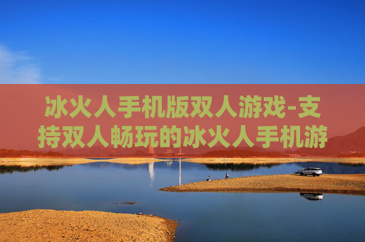 冰火人手机版双人游戏-支持双人畅玩的冰火人手机游戏