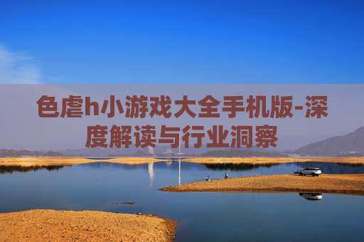色虐h小游戏大全手机版-深度解读与行业洞察