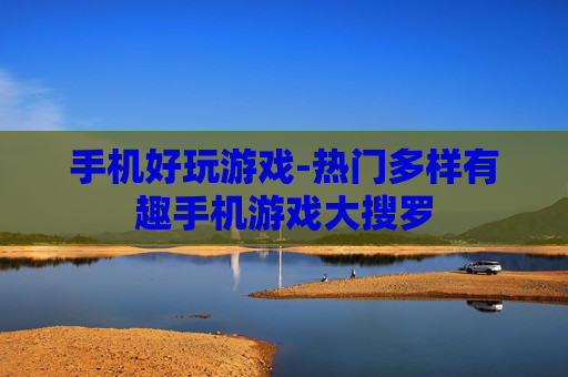 手机好玩游戏-热门多样有趣手机游戏大搜罗