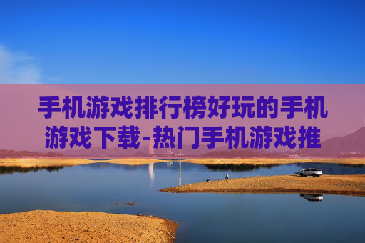 手机游戏排行榜好玩的手机游戏下载-热门手机游戏推荐及便捷下载途径 手机游戏排行榜好玩的手机游戏下载-热门手机游戏推荐及便捷下载途径
