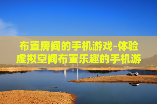 布置房间的手机游戏-体验虚拟空间布置乐趣的手机游戏