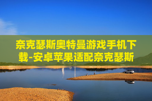 奈克瑟斯奥特曼游戏手机下载-安卓苹果适配奈克瑟斯奥特曼手游获取