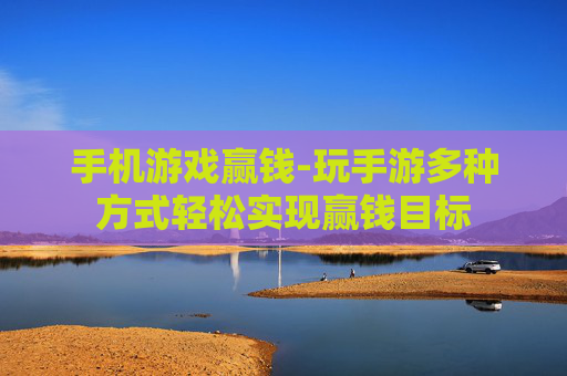 手机游戏赢钱-玩手游多种方式轻松实现赢钱目标 手机游戏赢钱-玩手游多种方式轻松实现赢钱目标