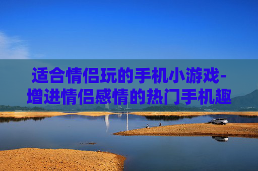 适合情侣玩的手机小游戏-增进情侣感情的热门手机趣味小游戏 适合情侣玩的手机小游戏-增进情侣感情的热门手机趣味小游戏