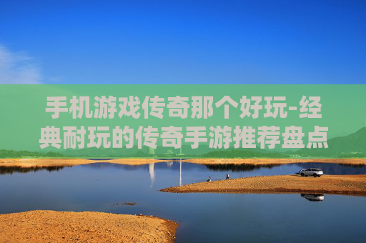 手机游戏传奇那个好玩-经典耐玩的传奇手游推荐盘点 手机游戏传奇那个好玩-经典耐玩的传奇手游推荐盘点