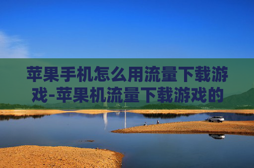 苹果手机怎么用流量下载游戏-苹果机流量下载游戏的具体操作办法