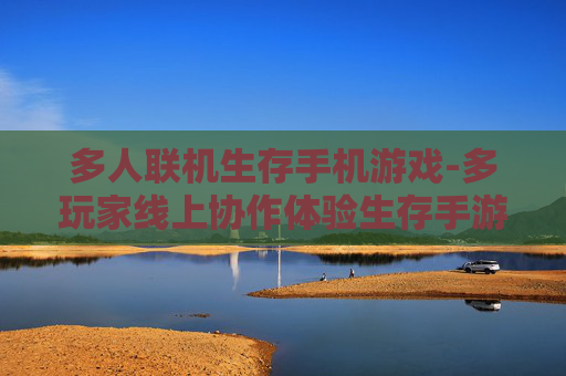 多人联机生存手机游戏-多玩家线上协作体验生存手游乐趣 多人联机生存手机游戏-多玩家线上协作体验生存手游乐趣