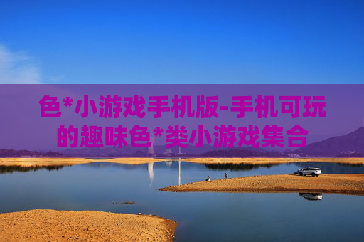 色*小游戏手机版-手机可玩的趣味色*类小游戏集合 色*小游戏手机版-手机可玩的趣味色*类小游戏集合