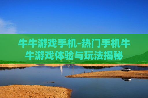 牛牛游戏手机-热门手机牛牛游戏体验与玩法揭秘 牛牛游戏手机-热门手机牛牛游戏体验与玩法揭秘