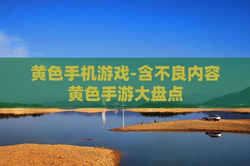 黄色手机游戏-含不良内容黄色手游大盘点