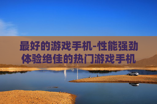 最好的游戏手机-性能强劲体验绝佳的热门游戏手机