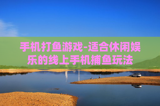 手机打鱼游戏-适合休闲娱乐的线上手机捕鱼玩法