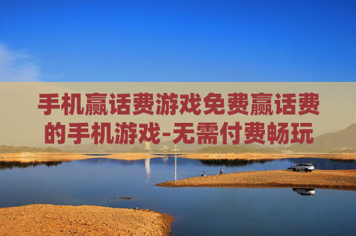 手机赢话费游戏免费赢话费的手机游戏-无需付费畅玩赢取话费的手机游戏