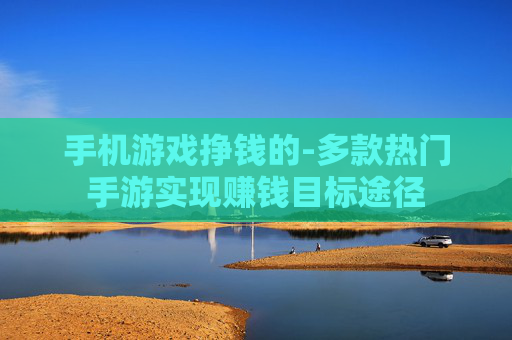 手机游戏挣钱的-多款热门手游实现赚钱目标途径