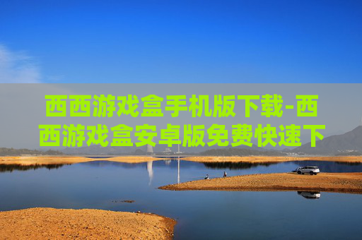 西西游戏盒手机版下载-西西游戏盒安卓版免费快速下载途径