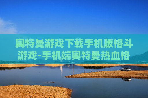 奥特曼游戏下载手机版格斗游戏-手机端奥特曼热血格斗游戏免费下载