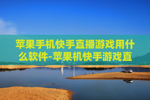 苹果手机快手直播游戏用什么软件-苹果机快手游戏直播适用的软件推荐