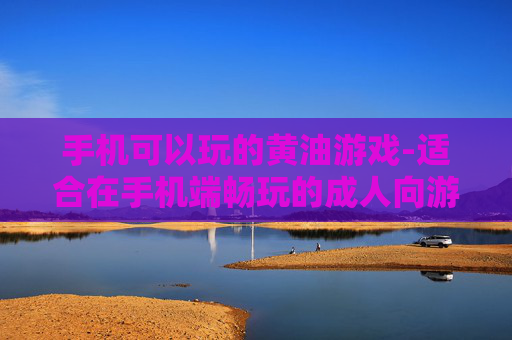 手机可以玩的黄油游戏-适合在手机端畅玩的成人向游戏 手机可以玩的黄油游戏-适合在手机端畅玩的成人向游戏