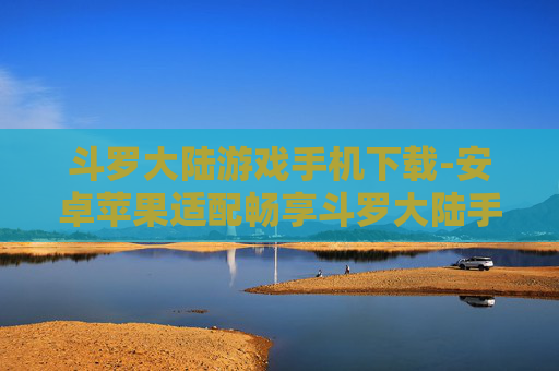 斗罗大陆游戏手机下载-安卓苹果适配畅享斗罗大陆手游下载