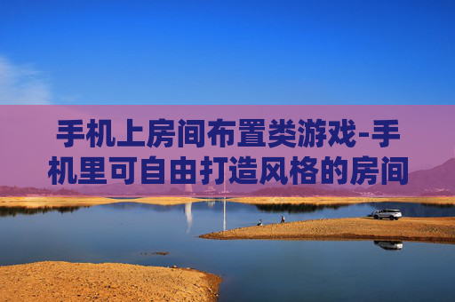 手机上房间布置类游戏-手机里可自由打造风格的房间布置游戏