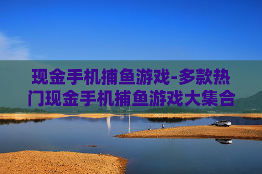 现金手机捕鱼游戏-多款热门现金手机捕鱼游戏大集合