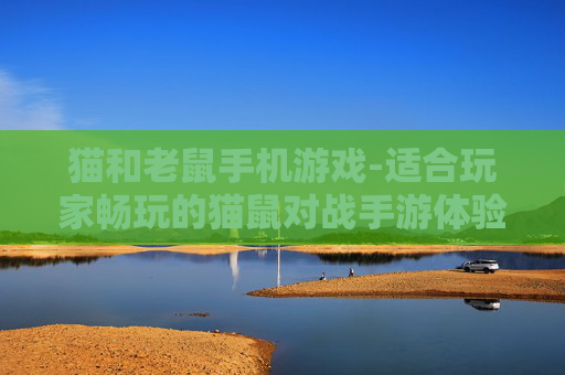 猫和老鼠手机游戏-适合玩家畅玩的猫鼠对战手游体验