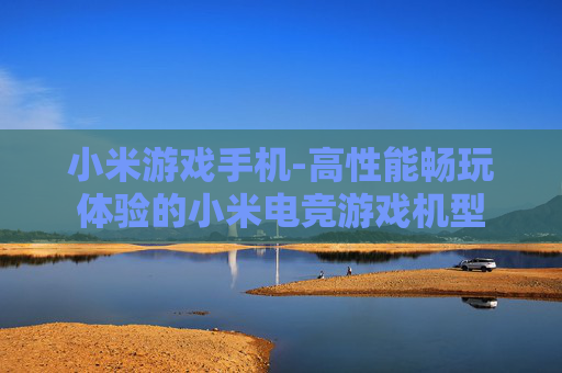 小米游戏手机-高性能畅玩体验的小米电竞游戏机型 小米游戏手机-高性能畅玩体验的小米电竞游戏机型