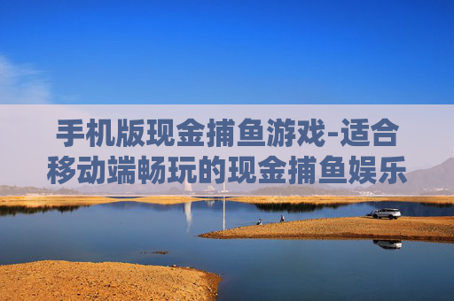 手机版现金捕鱼游戏-适合移动端畅玩的现金捕鱼娱乐玩法