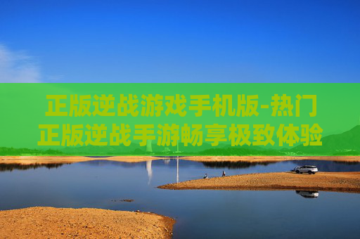 正版逆战游戏手机版-热门正版逆战手游畅享极致体验