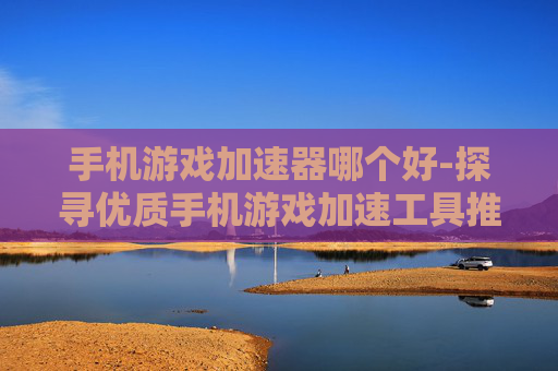 手机游戏加速器哪个好-探寻优质手机游戏加速工具推荐