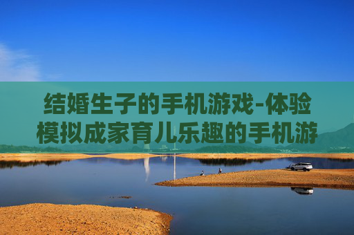 结婚生子的手机游戏-体验模拟成家育儿乐趣的手机游戏