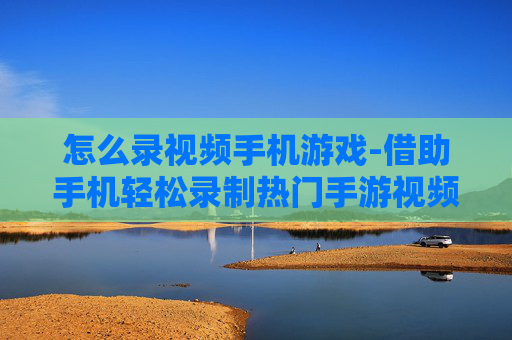 怎么录视频手机游戏-借助手机轻松录制热门手游视频方法