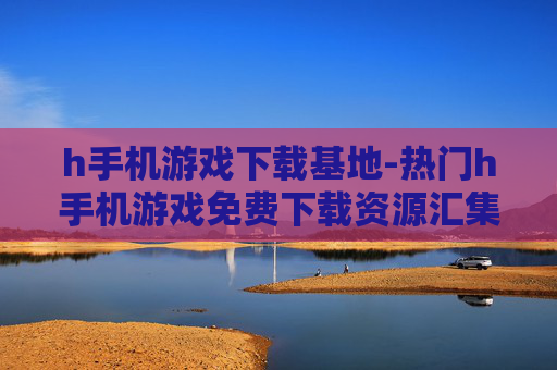 h手机游戏下载基地-热门h手机游戏免费下载资源汇集地