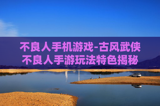 不良人手机游戏-古风武侠不良人手游玩法特色揭秘 不良人手机游戏-古风武侠不良人手游玩法特色揭秘