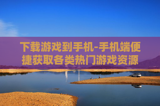 下载游戏到手机-手机端便捷获取各类热门游戏资源